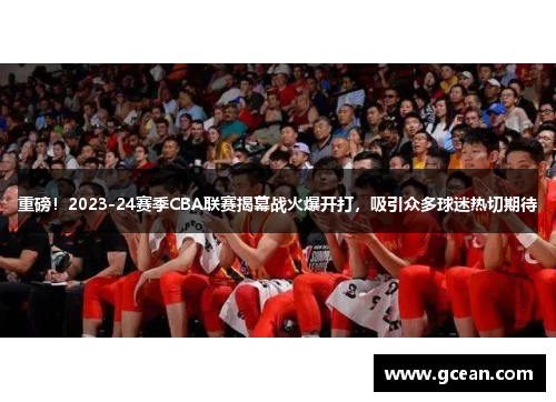 重磅！2023-24赛季CBA联赛揭幕战火爆开打，吸引众多球迷热切期待