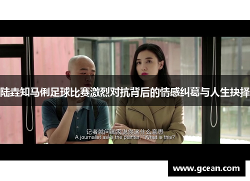 陆垚知马俐足球比赛激烈对抗背后的情感纠葛与人生抉择