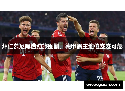 拜仁慕尼黑遭劲旅围剿，德甲霸主地位岌岌可危