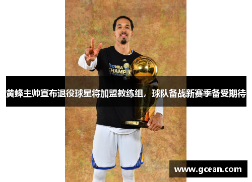 黄蜂主帅宣布退役球星将加盟教练组，球队备战新赛季备受期待