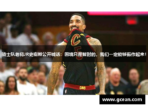 骑士队老将JR史密斯公开喊话：困境只是暂时的，我们一定能够振作起来！