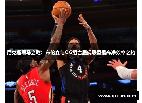 尼克斯黑马之谜：布伦森与OG组合展现联盟最高净效率之路