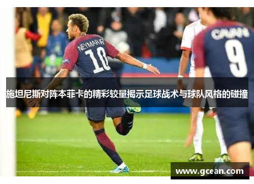 施坦尼斯对阵本菲卡的精彩较量揭示足球战术与球队风格的碰撞