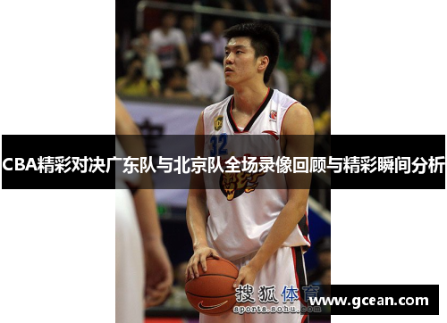 CBA精彩对决广东队与北京队全场录像回顾与精彩瞬间分析