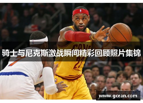 骑士与尼克斯激战瞬间精彩回顾照片集锦
